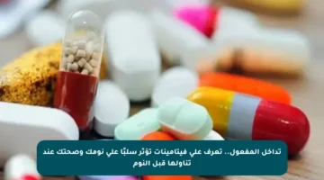 تداخل المفعول.. تعرف على فيتامينات تؤثر سلبًا على نومك وصحتك عند تناولها قبل النوم